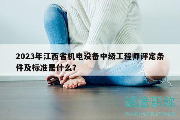 2023年江西省機(jī)電設(shè)備中級工程師評定條件及標(biāo)準(zhǔn)是什么？