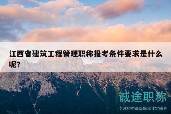 江西省建筑工程管理職稱報(bào)考條件要求是什么呢？