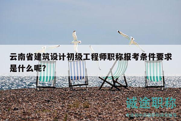 云南省建筑設(shè)計初級工程師職稱報考條件要求是什么呢？