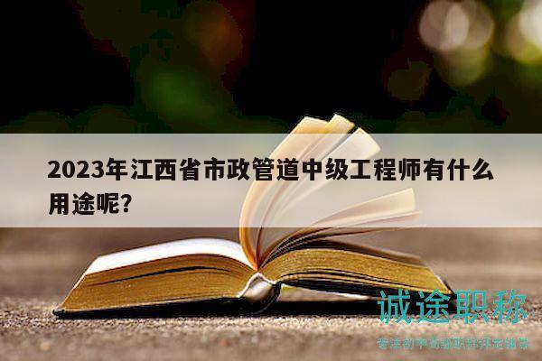 2023年江西省市政管道中級(jí)工程師有什么用途呢？