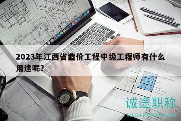 2023年江西省造價(jià)工程中級工程師有什么用途呢？