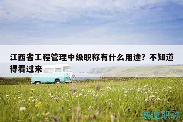 江西省工程管理中級職稱有什么用途？不知道得看過來