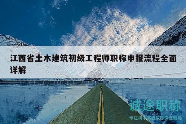 江西省土木建筑初級(jí)工程師職稱(chēng)申報(bào)流程全面詳解