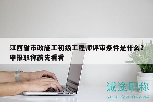 江西省市政施工初級(jí)工程師評(píng)審條件是什么？申報(bào)職稱(chēng)前先看看