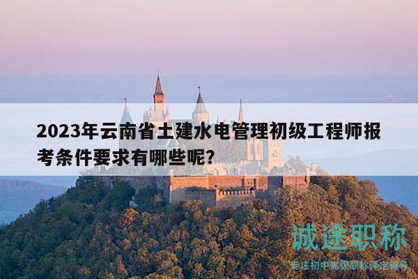 2023年云南省土建水電管理初級(jí)工程師報(bào)考條件要求有哪些呢？