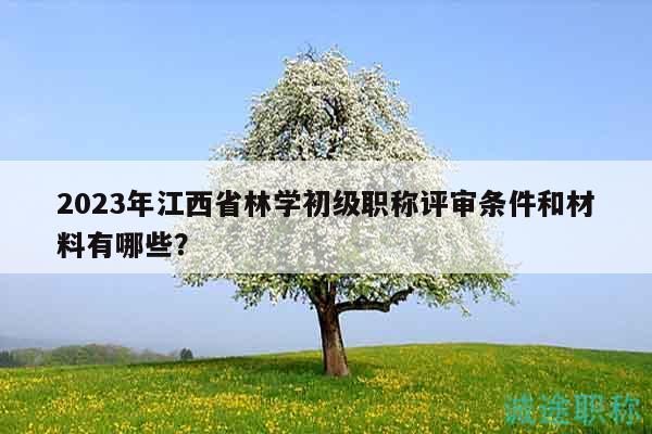 2023年江西省林學(xué)初級職稱評審條件和材料有哪些？