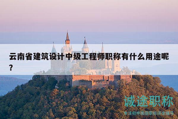 云南省建筑設(shè)計中級工程師職稱有什么用途呢？