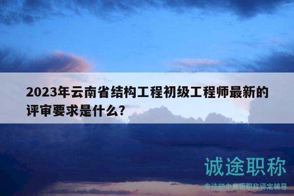 2023年云南省結(jié)構(gòu)工程初級工程師最新的評審要求是什么？