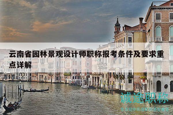 云南省園林景觀設(shè)計(jì)師職稱報(bào)考條件及要求重點(diǎn)詳解