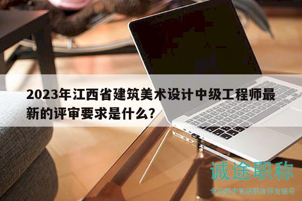 2023年江西省建筑美術(shù)設(shè)計中級工程師最新的評審要求是什么？