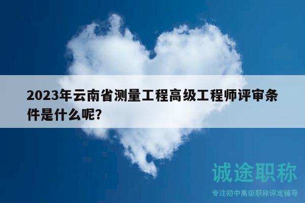 2023年云南省測量工程高級工程師評審條件是什么呢？