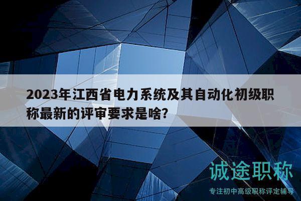 2023年江西省電力系統(tǒng)及其自動(dòng)化初級(jí)職稱最新的評(píng)審要求是啥？