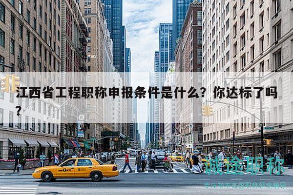 江西省工程職稱申報條件是什么？你達(dá)標(biāo)了嗎？