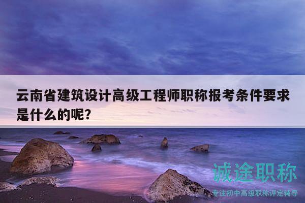 云南省建筑設計高級工程師職稱報考條件要求是什么的呢？