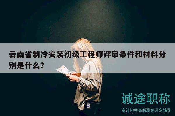 云南省制冷安裝初級工程師評審條件和材料分別是什么？