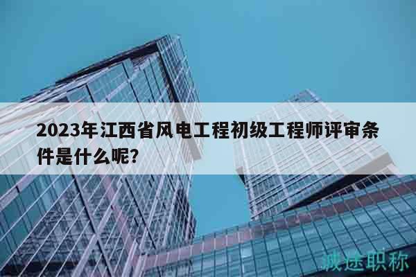 2023年江西省風(fēng)電工程初級(jí)工程師評(píng)審條件是什么呢？