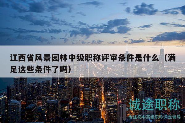 江西省風(fēng)景園林中級職稱評審條件是什么（滿足這些條件了嗎）
