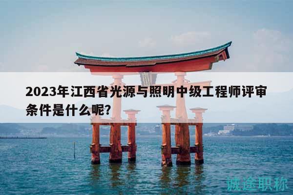 2023年江西省光源與照明中級工程師評審條件是什么呢？