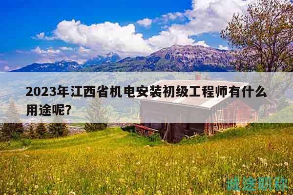 2023年江西省機電安裝初級工程師有什么用途呢？