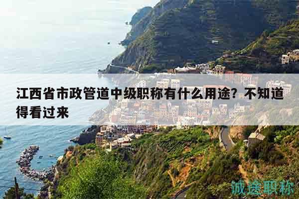 江西省市政管道中級(jí)職稱(chēng)有什么用途？不知道得看過(guò)來(lái)