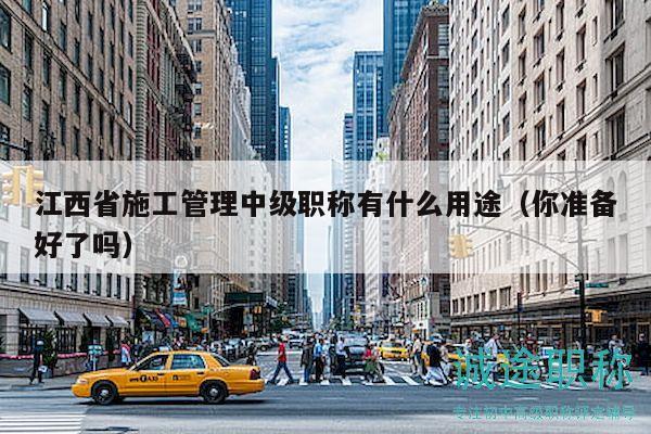 江西省施工管理中級職稱有什么用途（你準(zhǔn)備好了嗎）