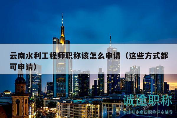 云南水利工程師職稱該怎么申請（這些方式都可申請）