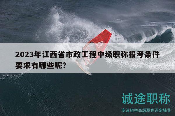 2023年江西省市政工程中級(jí)職稱報(bào)考條件要求有哪些呢？