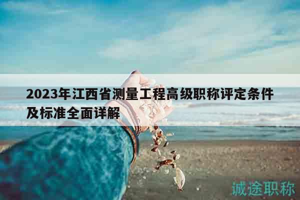 2023年江西省測量工程高級職稱評定條件及標準全面詳解