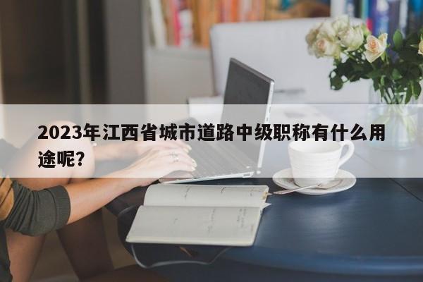 2023年江西省城市道路中級職稱有什么用途呢？