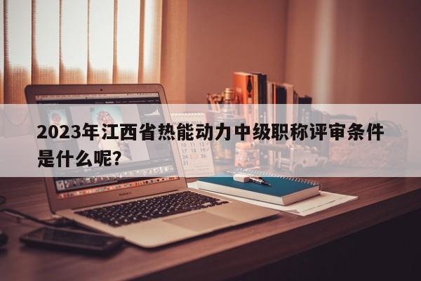 2023年江西省熱能動(dòng)力中級(jí)職稱評(píng)審條件是什么呢？