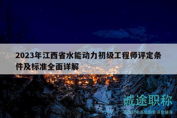 2023年江西省水能動力初級工程師評定條件及標準全面詳解