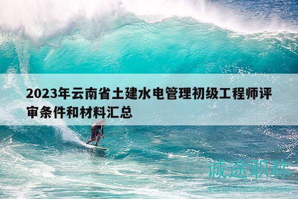 2023年云南省土建水電管理初級工程師評審條件和材料匯總