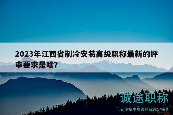 2023年江西省制冷安裝高級職稱最新的評審要求是啥？