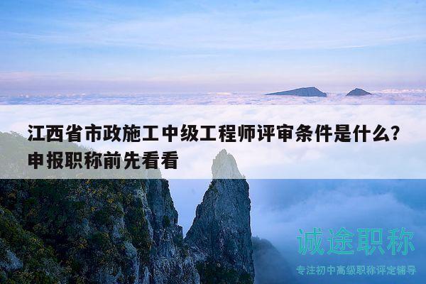 江西省市政施工中級工程師評審條件是什么？申報職稱前先看看