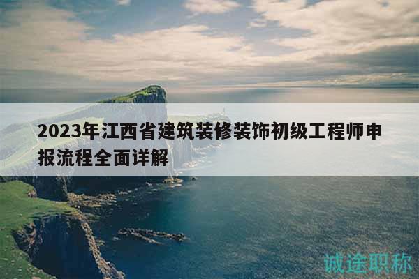 2023年江西省建筑裝修裝飾初級工程師申報(bào)流程全面詳解