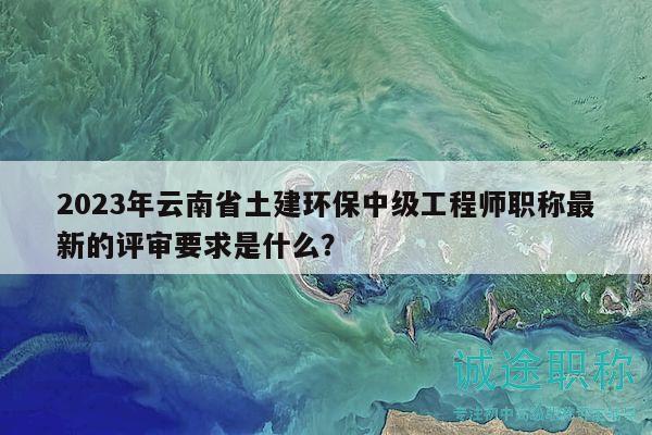 2023年云南省土建環(huán)保中級工程師職稱最新的評審要求是什么？