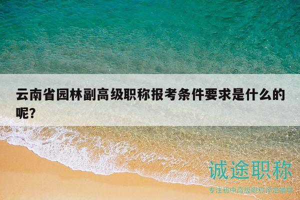 云南省園林副高級職稱報考條件要求是什么的呢？