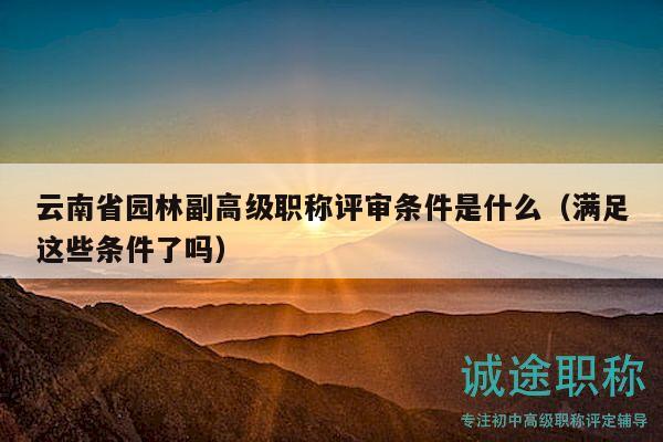 云南省園林副高級(jí)職稱評(píng)審條件是什么（滿足這些條件了嗎）