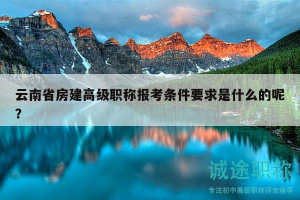 云南省房建高級(jí)職稱報(bào)考條件要求是什么的呢？
