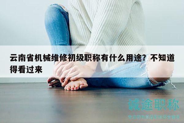 云南省機(jī)械維修初級職稱有什么用途？不知道得看過來