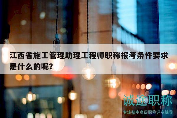 江西省施工管理助理工程師職稱(chēng)報(bào)考條件要求是什么的呢？