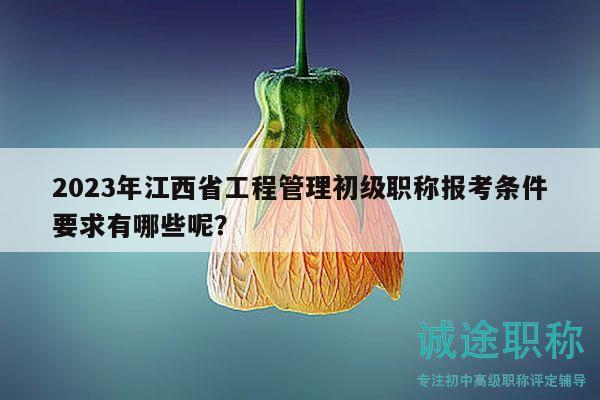 2023年江西省工程管理初級職稱報考條件要求有哪些呢？