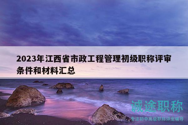 2023年江西省市政工程管理初級(jí)職稱評(píng)審條件和材料匯總