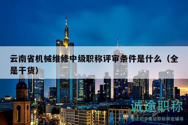 云南省機(jī)械維修中級職稱評審條件是什么（全是干貨）