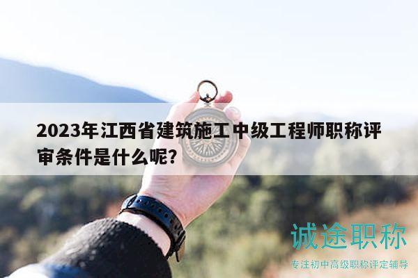 2023年江西省建筑施工中級工程師職稱評審條件是什么呢？