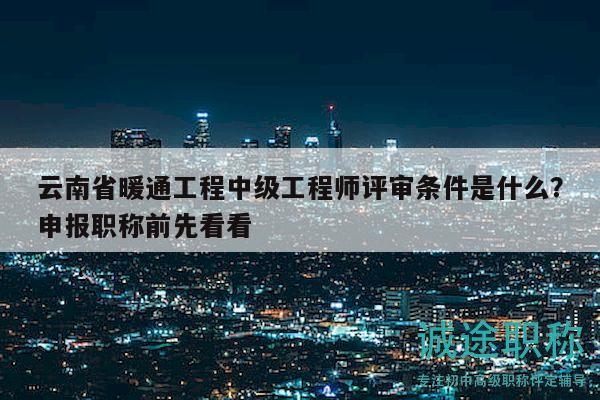 云南省暖通工程中級(jí)工程師評(píng)審條件是什么？申報(bào)職稱前先看看