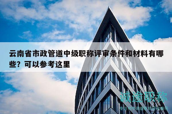 云南省市政管道中級職稱評審條件和材料有哪些？可以參考這里