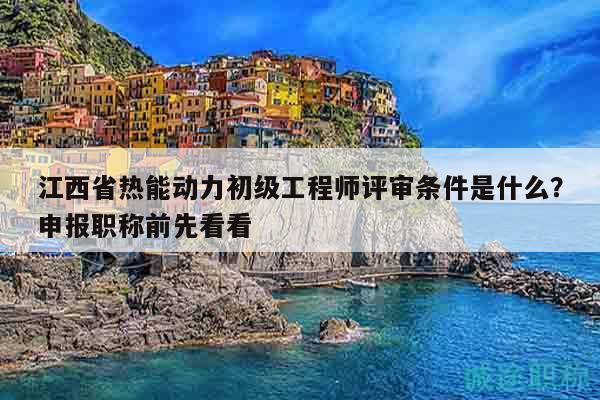 江西省熱能動力初級工程師評審條件是什么？申報職稱前先看看