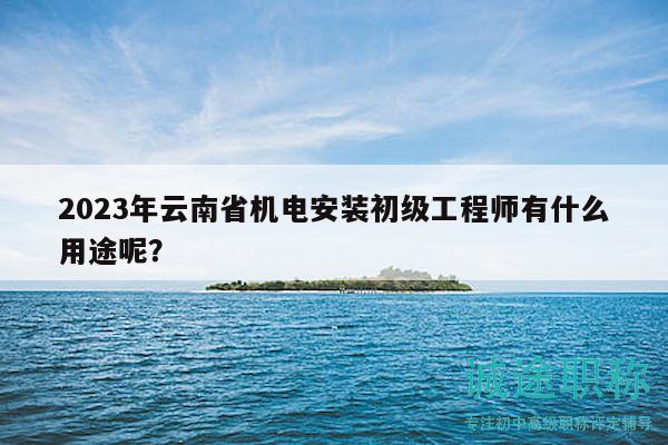 2023年云南省機(jī)電安裝初級工程師有什么用途呢？