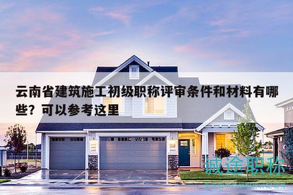 云南省建筑施工初級(jí)職稱(chēng)評(píng)審條件和材料有哪些？可以參考這里